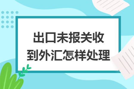 出口未报关收到外汇怎样处理