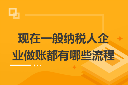 现在一般纳税人企业做账都有哪些流程