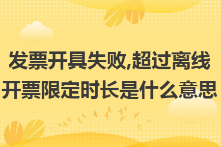 发票开具失败,超过离线开票限定时长是什么意思