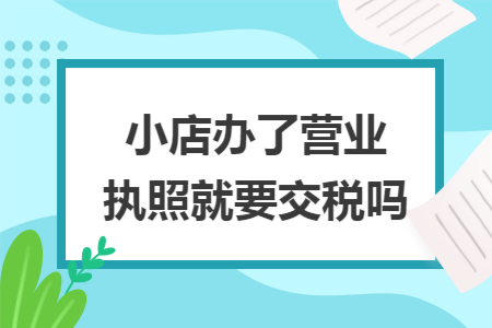 小店办了营业执照就要交税吗