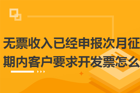 无票收入已经申报次月征期内客户要求开发票怎么