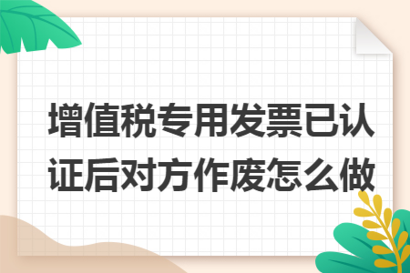 增值税专用发票已认证后对方作废怎么做