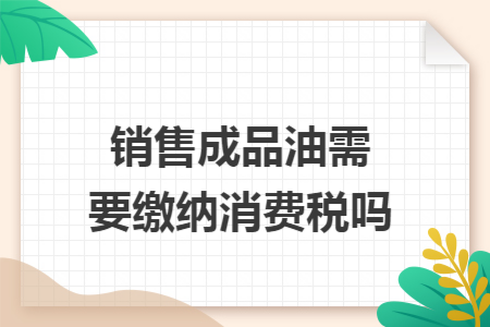 销售成品油需要缴纳消费税吗