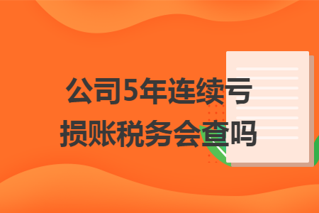 公司5年连续亏损账税务会查吗