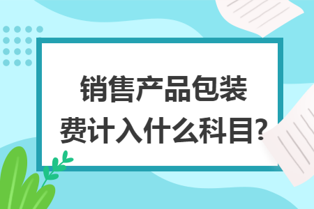 销售产品包装费计入什么科目?