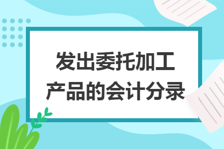 发出委托加工产品的会计分录