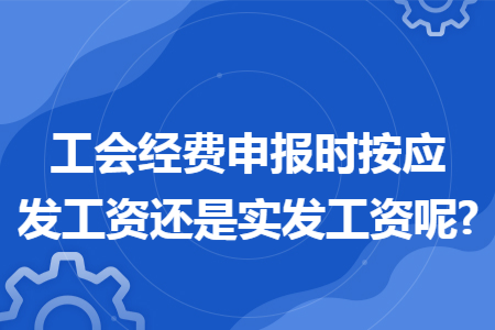 工会经费申报时按应发工资还是实发工资呢?