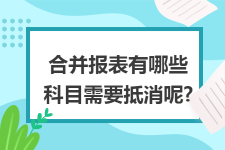 合并报表有哪些科目需要抵消呢?