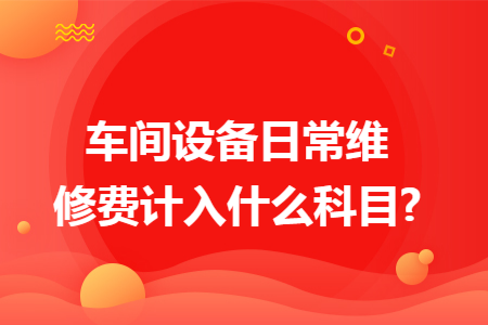 车间设备日常维修费计入什么科目?