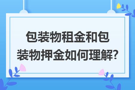 包装物租金和包装物押金如何理解?