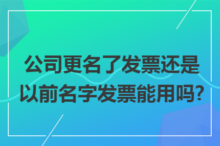 公司更名了发票还是以前名字发票能用吗?