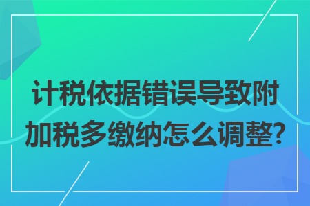 计税依据错误导致附加税多缴纳怎么调整?
