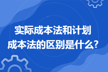 实际成本法和计划成本法的区别是什么? 实际成本法和计划成本法的区别是什么?