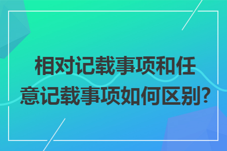 相对记载事项和任意记载事项如何区别?