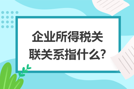 企业所得税关联关系指什么?