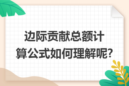 边际贡献总额计算公式如何理解呢?