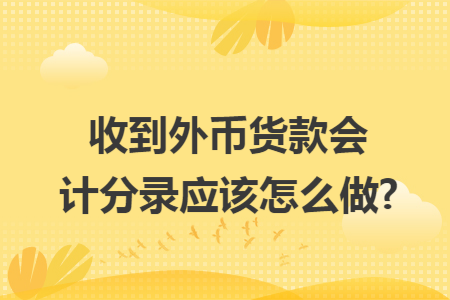 收到外币货款会计分录应该怎么做?