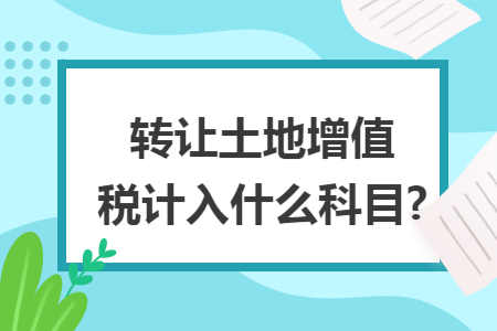 转让土地增值税计入什么科目?