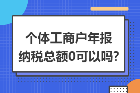 个体工商户年报纳税总额0可以吗?
