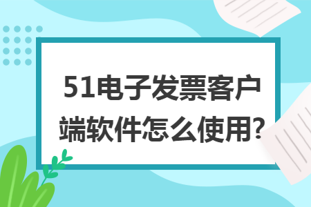 51电子发票客户端软件怎么使用?