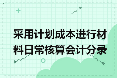 采用计划成本进行材料日常核算会计分录