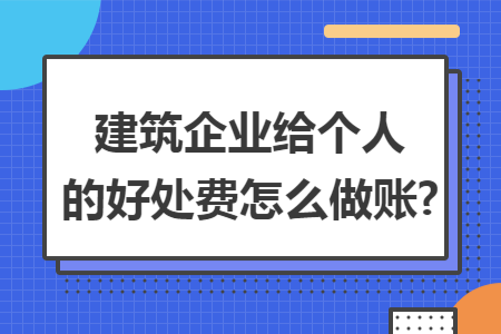 建筑企业给个人的好处费怎么做账?