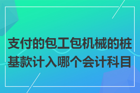 支付的包工包机械的桩基款计入哪个会计科目