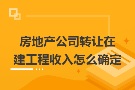 房地产公司转让在建工程收入怎么确定
