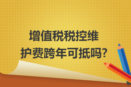 增值税税控维护费跨年可抵吗?