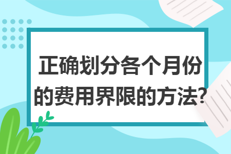 正确划分各个月份的费用界限的方法?