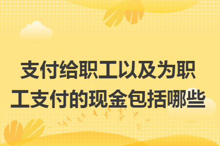 支付给职工以及为职工支付的现金包括哪些