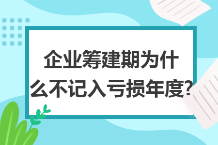企业筹建期为什么不记入亏损年度?