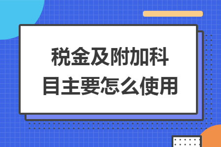 税金及附加科目主要怎么使用