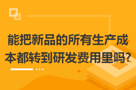 能把新品的所有生产成本都转到研发费用里吗?