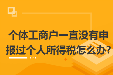 个体工商户一直没有申报过个人所得税怎么办?