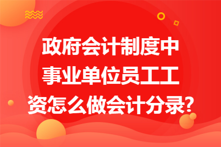 政府会计制度中事业单位员工工资怎么做会计分录?