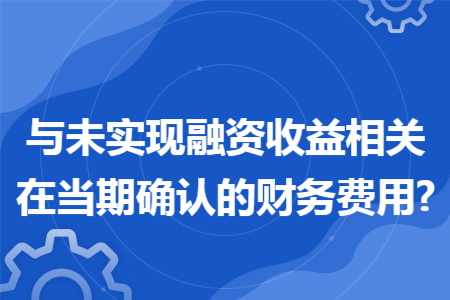 与未实现融资收益相关在当期确认的财务费用?