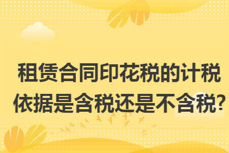 租赁合同印花税的计税依据是含税还是不含税?