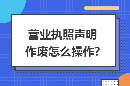 营业执照声明作废怎么操作?