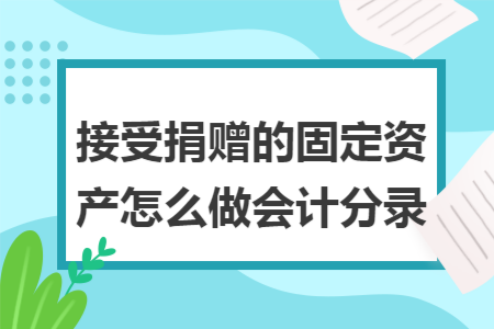 接受捐赠的固定资产怎么做会计分录