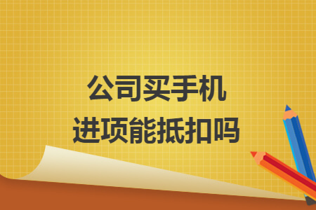公司买手机进项能抵扣吗