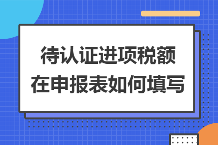 待认证进项税额在申报表如何填写