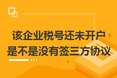 该企业税号还未开户是不是没有签三方协议