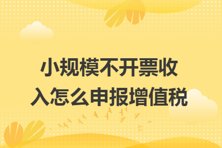 小规模不开票收入怎么申报增值税
