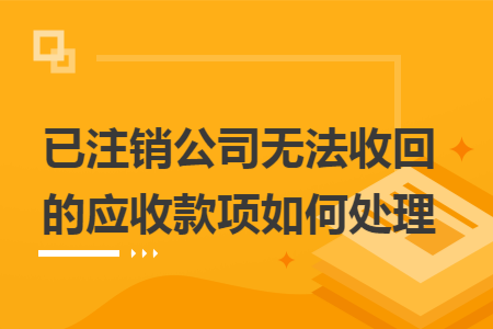 已注销公司无法收回的应收款项如何处理