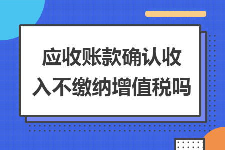 应收账款确认收入不缴纳增值税吗