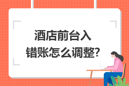 酒店前台入错账怎么调整?