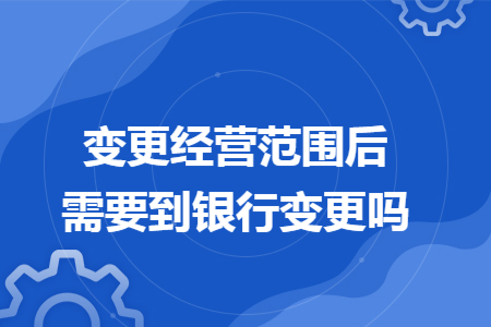 变更经营范围后需要到银行变更吗