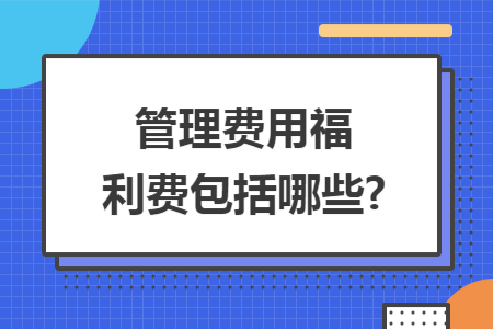 管理费用福利费包括哪些?