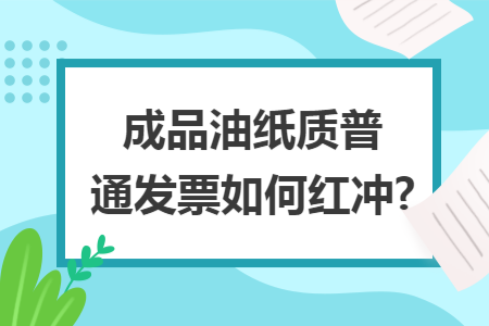 成品油纸质普通发票如何红冲?